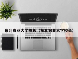 东北农业大学校长（东北农业大学校长）