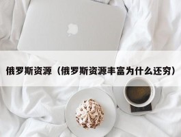 俄罗斯资源（俄罗斯资源丰富为什么还穷）