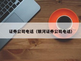 证券公司电话（银河证券公司电话）