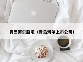 青岛海尔股吧（青岛海尔上市公司）