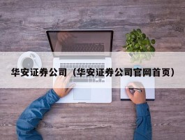 华安证券公司（华安证券公司官网首页）