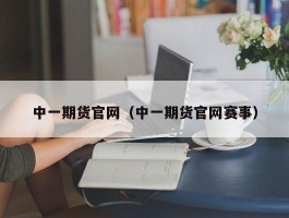 中一期货官网（中一期货官网赛事）