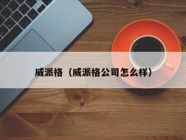 威派格（威派格公司怎么样）