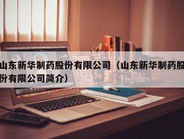 山东新华制药股份有限公司（山东新华制药股份有限公司简介）