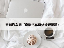 奇瑞汽车网（奇瑞汽车网络经理招聘）