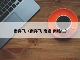 南存飞（南存飞 南逸 南皓仁）