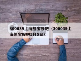 300039上海凯宝股吧（300039上海凯宝股吧5月5日）