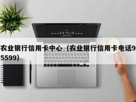 农业银行信用卡中心（农业银行信用卡电话95599）