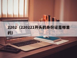 2202（220221开头的身份证是哪里的）