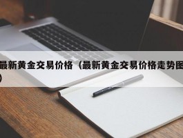 最新黄金交易价格（最新黄金交易价格走势图）