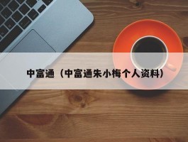 中富通（中富通朱小梅个人资料）