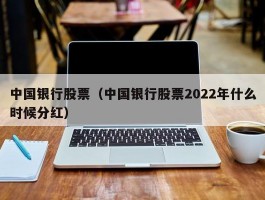 中国银行股票（中国银行股票2022年什么时候分红）