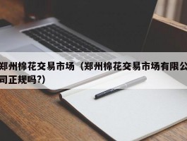 郑州棉花交易市场（郑州棉花交易市场有限公司正规吗?）