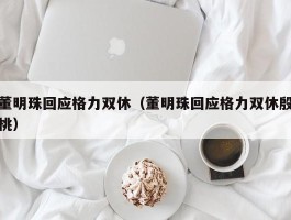 董明珠回应格力双休（董明珠回应格力双休殷桃）