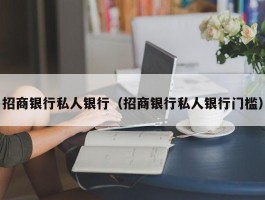 招商银行私人银行（招商银行私人银行门槛）