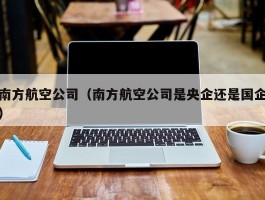 南方航空公司（南方航空公司是央企还是国企）