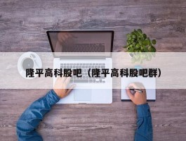 隆平高科股吧（隆平高科股吧群）