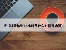 核（核酸检测48小时从什么时候开始算）