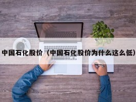 中国石化股价（中国石化股价为什么这么低）