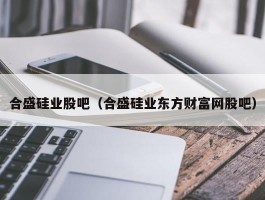 合盛硅业股吧（合盛硅业东方财富网股吧）