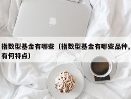 指数型基金有哪些（指数型基金有哪些品种,有何特点）