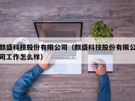 麒盛科技股份有限公司（麒盛科技股份有限公司工作怎么样）