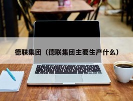 德联集团（德联集团主要生产什么）