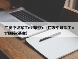 广发中证军工etf联接c（广发中证军工etf联接c基金）