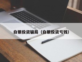 白银投资骗局（白银投资亏钱）