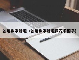 创维数字股吧（创维数字股吧同花顺圈子）