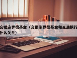 交银施罗德基金（交银施罗德基金和交通银行什么关系）