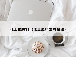 化工原材料（化工原料之母是谁）