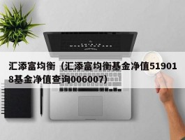 汇添富均衡（汇添富均衡基金净值519018基金净值查询006007）