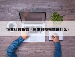 恒生科技指数（恒生科技指数是什么）