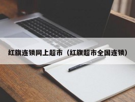 红旗连锁网上超市（红旗超市全国连锁）