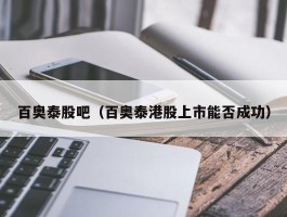 百奥泰股吧（百奥泰港股上市能否成功）