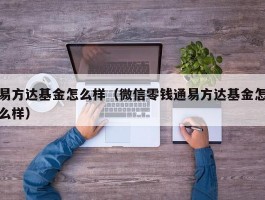 易方达基金怎么样（微信零钱通易方达基金怎么样）