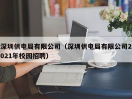 深圳供电局有限公司（深圳供电局有限公司2021年校园招聘）