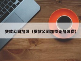 贷款公司加盟（贷款公司加盟无加盟费）