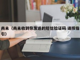 尚未（尚未收到你发送的短信验证码 请按指引）