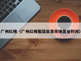 广州红棉（广州红棉服装批发市场营业时间）