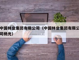 中国林业集团有限公司（中国林业集团有限公司杨光）