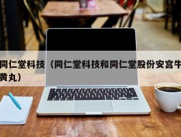 同仁堂科技（同仁堂科技和同仁堂股份安宫牛黄丸）