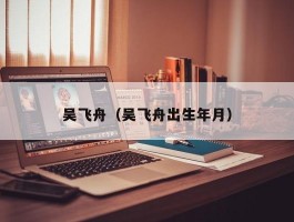 吴飞舟（吴飞舟出生年月）