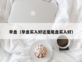 早盘（早盘买入好还是尾盘买入好）