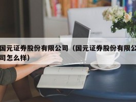 国元证券股份有限公司（国元证券股份有限公司怎么样）