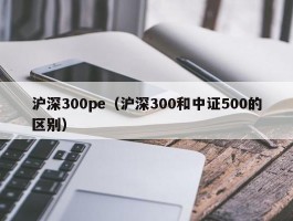 沪深300pe（沪深300和中证500的区别）