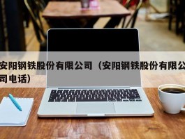 安阳钢铁股份有限公司（安阳钢铁股份有限公司电话）