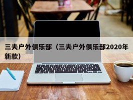 三夫户外俱乐部（三夫户外俱乐部2020年新款）