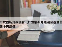 广发创新升级混合（广发创新升级混合基金美国今天疫情）